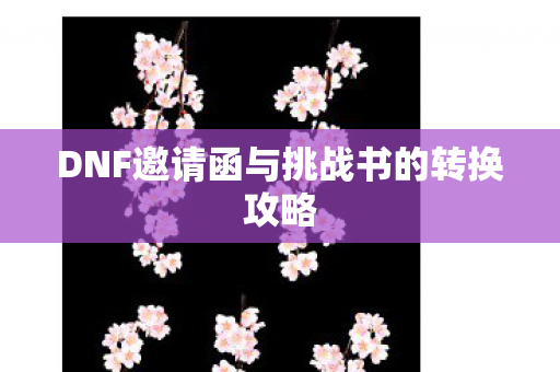 DNF邀请函与挑战书的转换攻略 DNF邀请函与挑战书的转换攻略