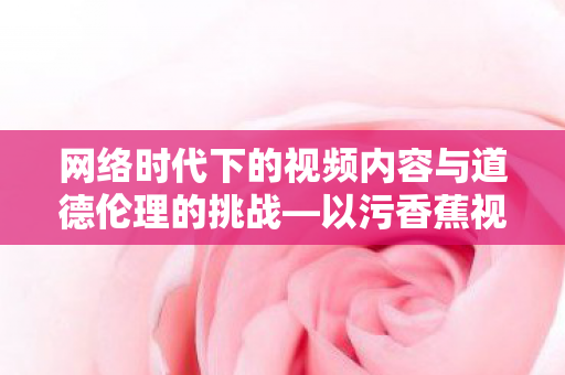网络时代下的视频内容与道德伦理的挑战—以污香蕉视频在线观看为例