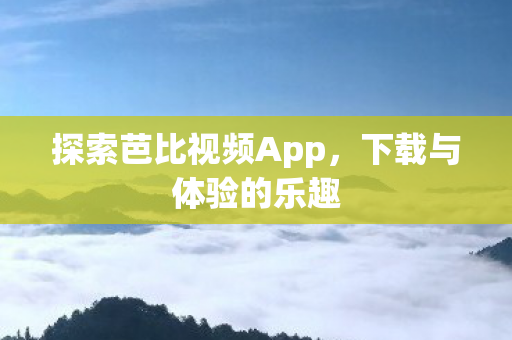 探索芭比视频App,下载与体验的乐趣 探索芭比视频App,下载与体验的乐趣