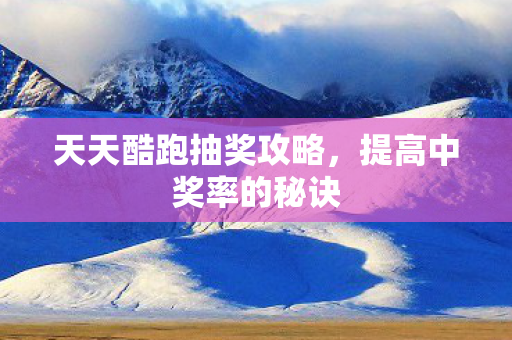 天天酷跑抽奖攻略,提高中奖率的秘诀 天天酷跑抽奖攻略,提高中奖率的秘诀