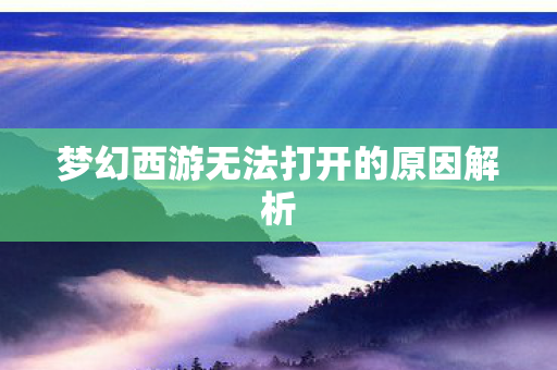 梦幻西游无法打开的原因解析 梦幻西游无法打开的原因解析