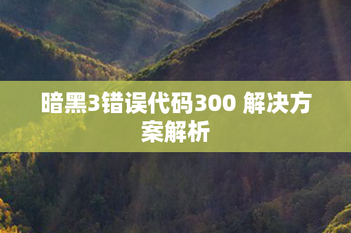 暗黑3错误代码300 解决方案解析 暗黑3错误代码300 解决方案解析