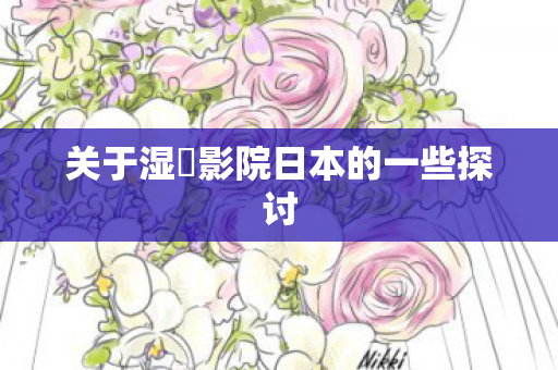 关于湿妺影院日本的一些探讨 关于湿妺影院日本的一些探讨