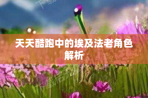 天天酷跑中的埃及法老角色解析 天天酷跑中的埃及法老角色解析