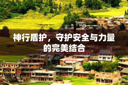 神行盾护,守护安全与力量的完美结合 神行盾护,守护安全与力量的完美结合