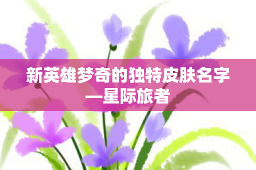 新英雄梦奇的独特皮肤名字—星际旅者 新英雄梦奇的独特皮肤名字—星际旅者