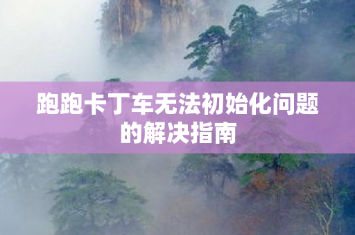 跑跑卡丁车无法初始化问题的解决指南 跑跑卡丁车无法初始化问题的解决指南