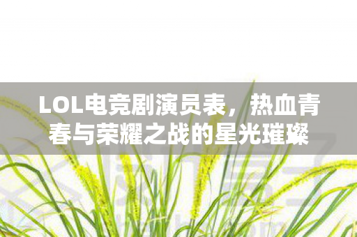 LOL电竞剧演员表,热血青春与荣耀之战的星光璀璨 LOL电竞剧演员表,热血青春与荣耀之战的星光璀璨