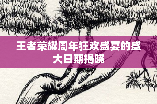 王者荣耀周年狂欢盛宴的盛大日期揭晓