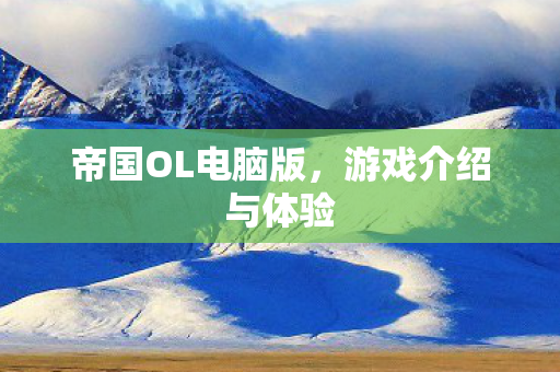 帝国OL电脑版,游戏介绍与体验 帝国OL电脑版,游戏介绍与体验