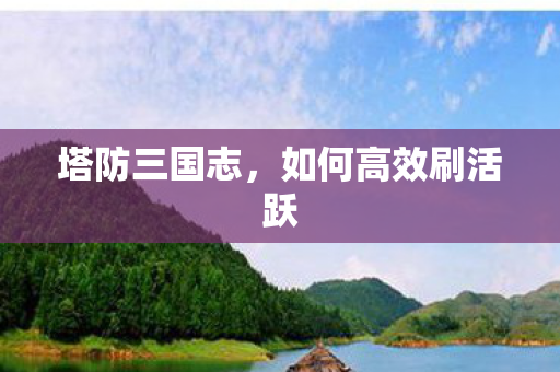 塔防三国志,如何高效刷活跃 塔防三国志,如何高效刷活跃