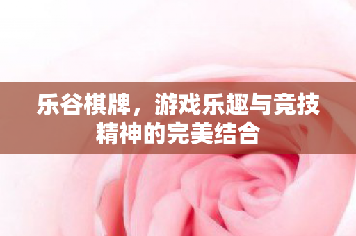 乐谷棋牌,游戏乐趣与竞技精神的完美结合 乐谷棋牌,游戏乐趣与竞技精神的完美结合