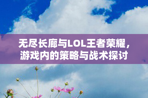 无尽长廊与LOL王者荣耀,游戏内的策略与战术探讨 无尽长廊与LOL王者荣耀,游戏内的策略与战术探讨