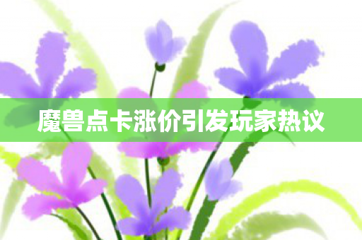 魔兽点卡涨价引发玩家热议 魔兽点卡涨价引发玩家热议