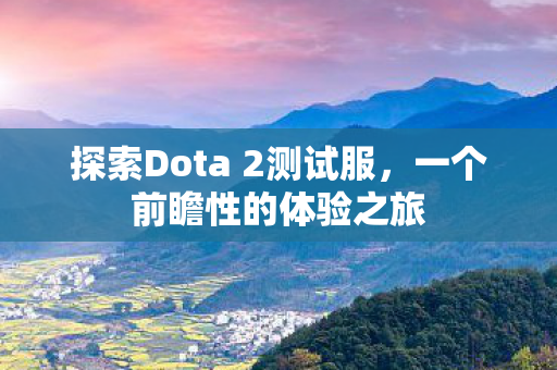 探索Dota 2测试服,一个前瞻性的体验之旅 探索Dota 2测试服,一个前瞻性的体验之旅