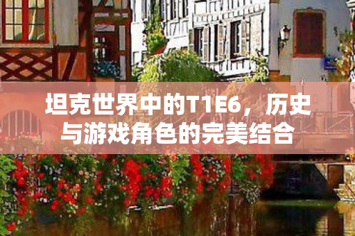 坦克世界中的T1E6，历史与游戏角色的完美结合