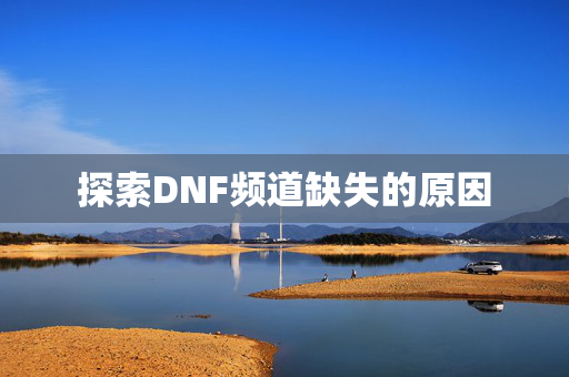 探索DNF频道缺失的原因 探索DNF频道缺失的原因