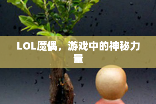 LOL魔偶,游戏中的神秘力量 LOL魔偶,游戏中的神秘力量