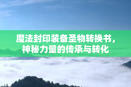 魔法封印装备圣物转换书,神秘力量的传承与转化 魔法封印装备圣物转换书,神秘力量的传承与转化