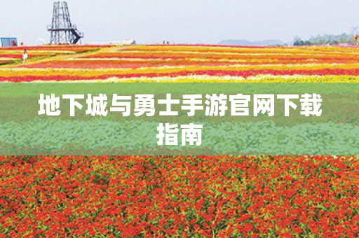 地下城与勇士手游官网下载指南