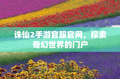 诛仙2手游官服官网,探索奇幻世界的门户 诛仙2手游官服官网,探索奇幻世界的门户