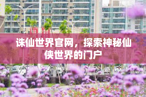 诛仙世界官网，探索神秘仙侠世界的门户