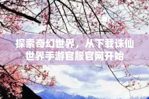 探索奇幻世界,从下载诛仙世界手游官服官网开始 探索奇幻世界,从下载诛仙世界手游官服官网开始