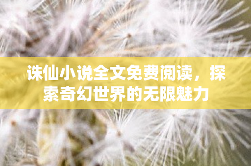 诛仙小说全文免费阅读,探索奇幻世界的无限魅力 诛仙小说全文免费阅读,探索奇幻世界的无限魅力