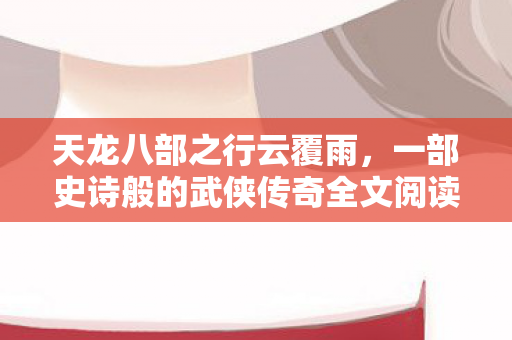 天龙八部之行云覆雨,一部史诗般的武侠传奇全文阅读 天龙八部之行云覆雨,一部史诗般的武侠传奇全文阅读