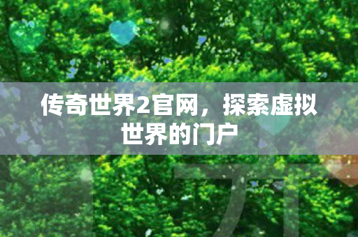 传奇世界2官网,探索虚拟世界的门户 传奇世界2官网,探索虚拟世界的门户