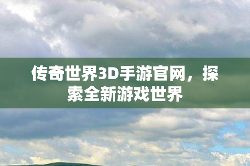 传奇世界3D手游官网,探索全新游戏世界 传奇世界3D手游官网,探索全新游戏世界