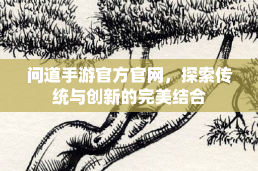 问道手游官方官网,探索传统与创新的完美结合 问道手游官方官网,探索传统与创新的完美结合