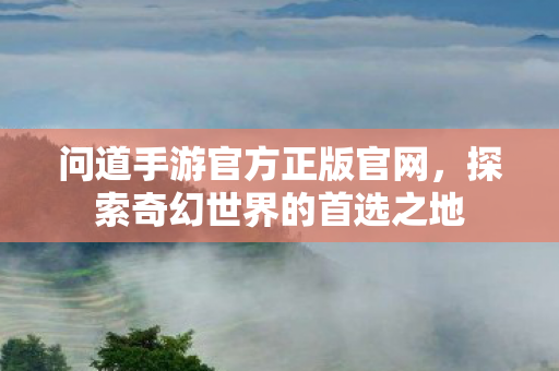 问道手游官方正版官网,探索奇幻世界的首选之地 问道手游官方正版官网,探索奇幻世界的首选之地