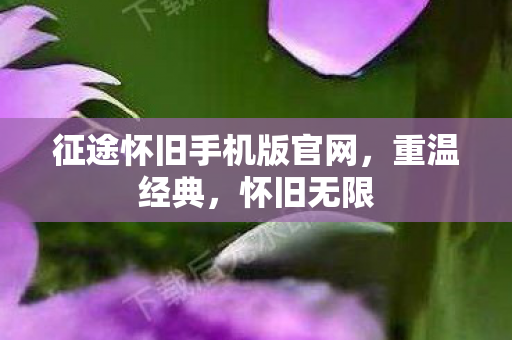 征途怀旧手机版官网,重温经典,怀旧无限 征途怀旧手机版官网,重温经典,怀旧无限