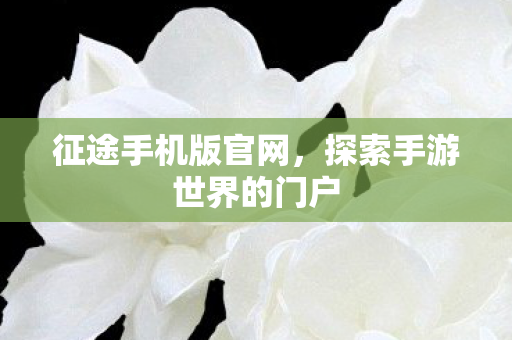 征途手机版官网,探索手游世界的门户 征途手机版官网,探索手游世界的门户