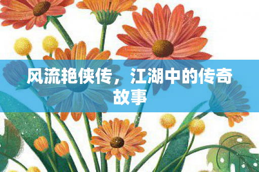 风流艳侠传,江湖中的传奇故事 风流艳侠传,江湖中的传奇故事