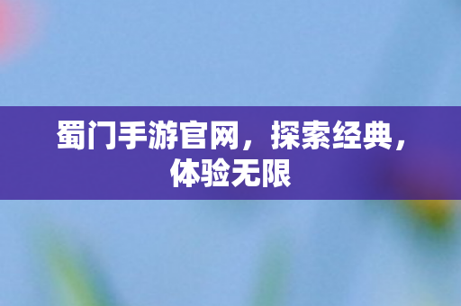 蜀门手游官网，探索经典，体验无限