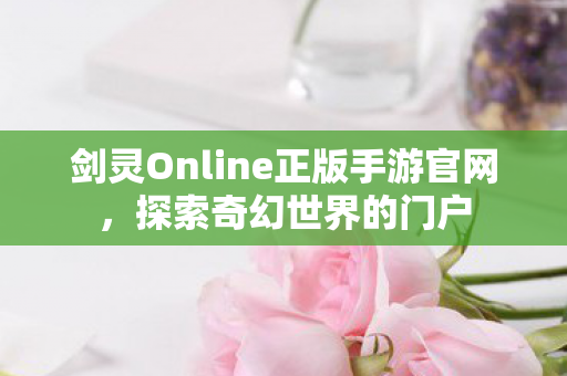 剑灵Online正版手游官网,探索奇幻世界的门户 剑灵Online正版手游官网,探索奇幻世界的门户