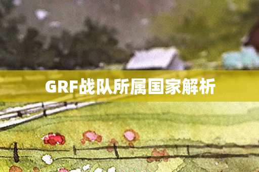 GRF战队所属国家解析 GRF战队所属国家解析