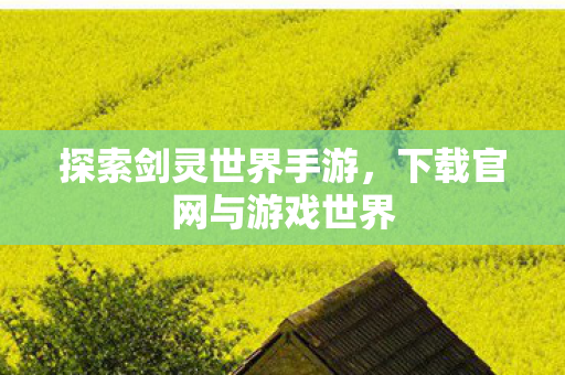 探索剑灵世界手游,下载官网与游戏世界 探索剑灵世界手游,下载官网与游戏世界