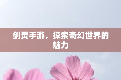 剑灵手游,探索奇幻世界的魅力 剑灵手游,探索奇幻世界的魅力