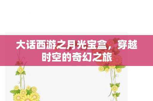 大话西游之月光宝盒，穿越时空的奇幻之旅