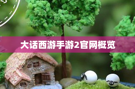 大话西游手游2官网概览 大话西游手游2官网概览
