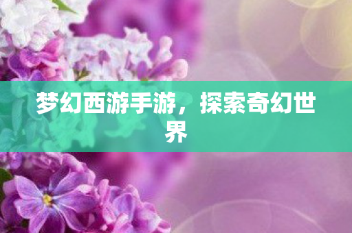 梦幻西游手游,探索奇幻世界 梦幻西游手游,探索奇幻世界