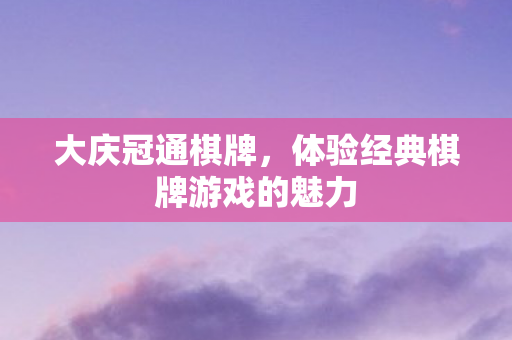 大庆冠通棋牌,体验经典棋牌游戏的魅力 大庆冠通棋牌,体验经典棋牌游戏的魅力