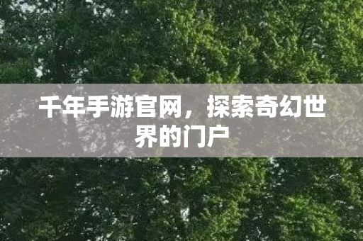 千年手游官网,探索奇幻世界的门户 千年手游官网,探索奇幻世界的门户