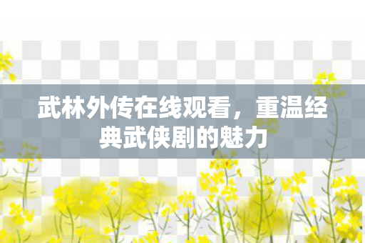 武林外传在线观看,重温经典武侠剧的魅力 武林外传在线观看,重温经典武侠剧的魅力