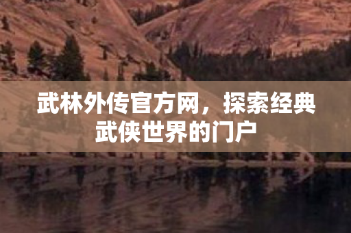 武林外传官方网，探索经典武侠世界的门户