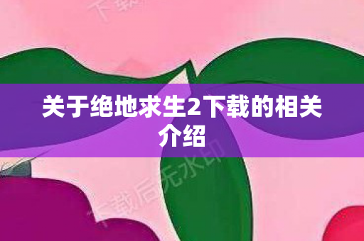 关于绝地求生2下载的相关介绍 关于绝地求生2下载的相关介绍