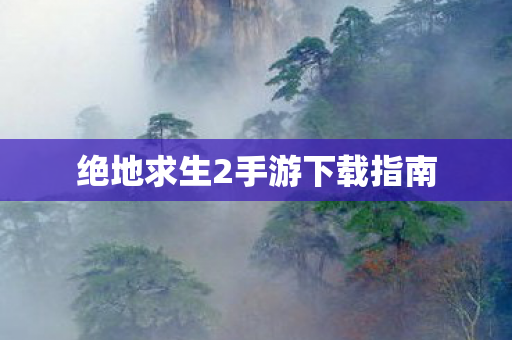 绝地求生2手游下载指南 绝地求生2手游下载指南